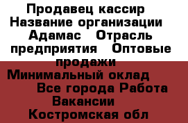 Продавец-кассир › Название организации ­ Адамас › Отрасль предприятия ­ Оптовые продажи › Минимальный оклад ­ 37 000 - Все города Работа » Вакансии   . Костромская обл.